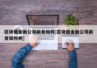 区块链金融公司前景如何[区块链金融公司前景如何啊]