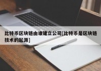 比特币区块链由谁建立公司[比特币是区块链技术的起源]