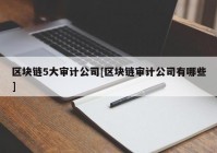 区块链5大审计公司[区块链审计公司有哪些]