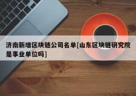 济南新增区块链公司名单[山东区块链研究院是事业单位吗]