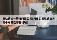 区块链统一管理阿里公司[阿里的区块链业务集中布局在哪些领域]