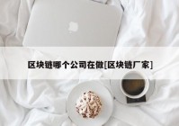 区块链哪个公司在做[区块链厂家]