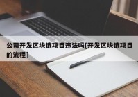 公司开发区块链项目违法吗[开发区块链项目的流程]