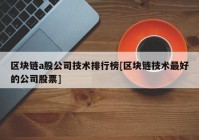 区块链a股公司技术排行榜[区块链技术最好的公司股票]