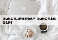 区块链公司总经理薪资水平[区块链公司上班怎么样]