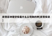 欧意区块链空投是什么公司做的啊[欧意投资]