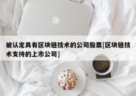 被认定具有区块链技术的公司股票[区块链技术支持的上市公司]