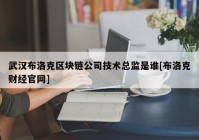 武汉布洛克区块链公司技术总监是谁[布洛克财经官网]