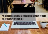 中国出口区块链公司排名[区块链技术在出口退税领域的首次应用]