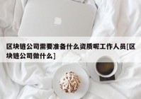 区块链公司需要准备什么资质呢工作人员[区块链公司做什么]