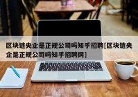 区块链央企是正规公司吗知乎招聘[区块链央企是正规公司吗知乎招聘网]