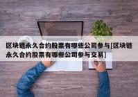 区块链永久合约股票有哪些公司参与[区块链永久合约股票有哪些公司参与交易]