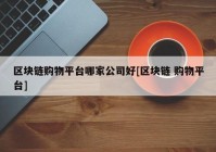 区块链购物平台哪家公司好[区块链 购物平台]