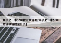 知乎上一家公司做区块链的[知乎上一家公司做区块链的是什么]