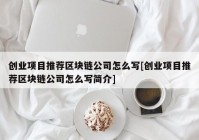 创业项目推荐区块链公司怎么写[创业项目推荐区块链公司怎么写简介]